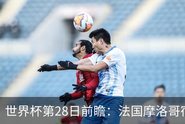 世界杯第28日前瞻：法国摩洛哥宿命重逢 姆巴佩剑指新高度