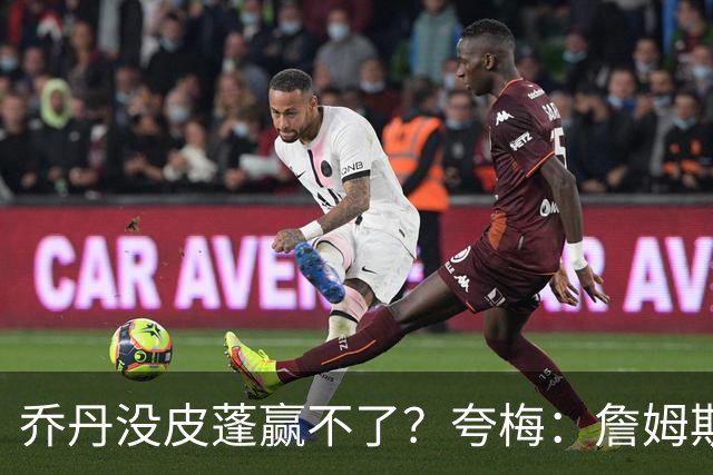 乔丹没皮蓬赢不了？夸梅：詹姆斯没队友也赢不了 所有人都一样