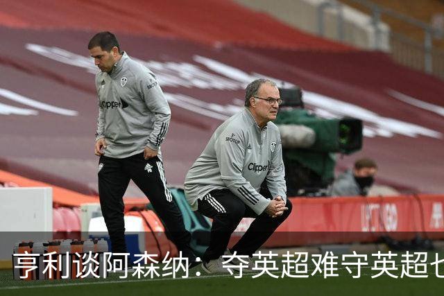 亨利谈阿森纳：夺英超难守英超也难；闯入欧冠决赛已经值得肯定