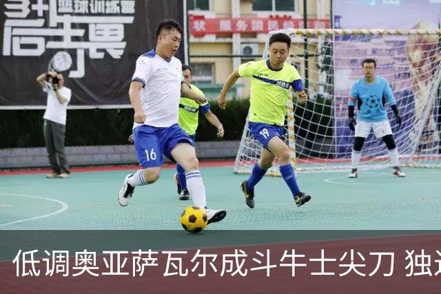 低调奥亚萨瓦尔成斗牛士尖刀 独进4球近四届最强表现
