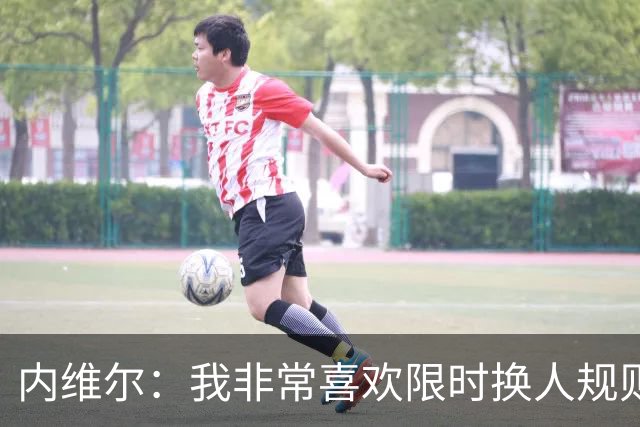 内维尔：我非常喜欢限时换人规则，因为看球员慢吞吞离场让人恼火