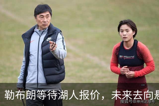 勒布朗等待湖人报价，未来去向悬而未决！