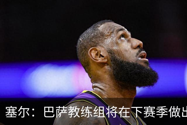 塞尔：巴萨教练组将在下赛季做出人员调整，体能主管岗位进行更迭