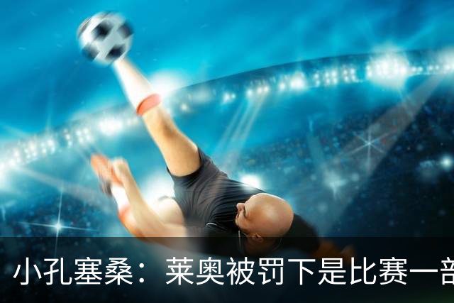 小孔塞桑：莱奥被罚下是比赛一部分 我们志存高远但必须一场场拼