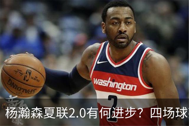 杨瀚森夏联2.0有何进步？四场球亮点与隐忧同在