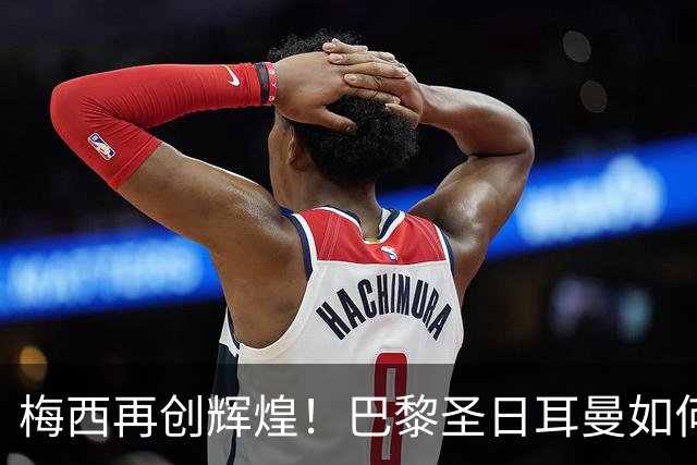梅西再创辉煌！巴黎圣日耳曼如何逆转挑战者，争夺法甲冠军