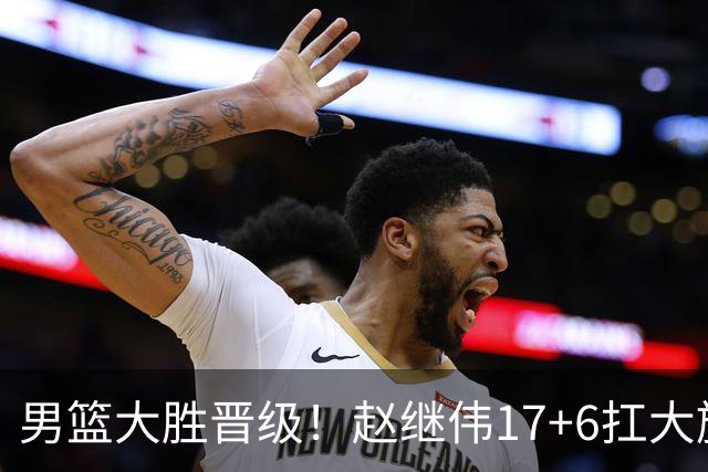 男篮大胜晋级！赵继伟17+6扛大旗，杨瀚森低迷，高诗岩可以离开了