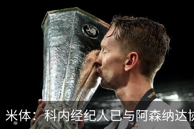 米体：科内经纪人已与阿森纳达协议，罗马要价5000万欧才放人