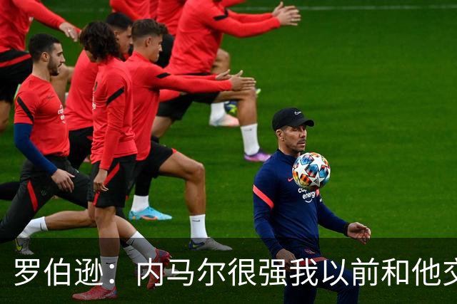 罗伯逊：内马尔很强我以前和他交手过 我们需坚持自己的比赛计划