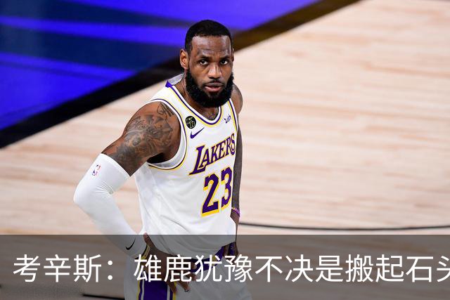 考辛斯：雄鹿犹豫不决是搬起石头砸自己脚 字母交易价值都拖没了