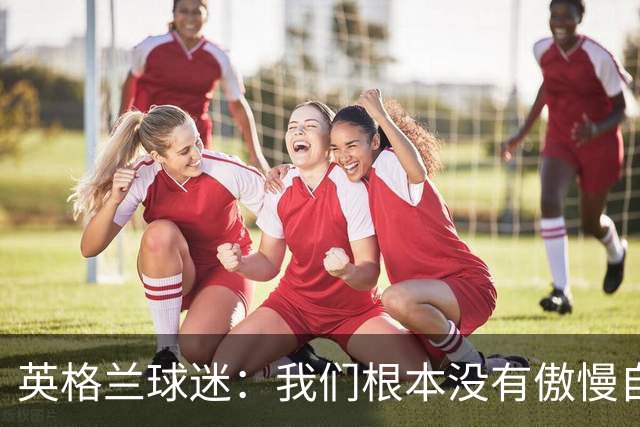英格兰球迷：我们根本没有傲慢自大，“足球回家”是被别人曲解了