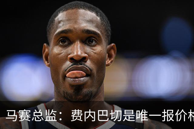 马赛总监：费内巴切是唯一报价格林伍德的队 上亿转会费不现实