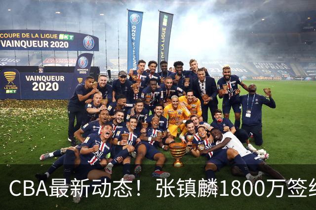 CBA最新动态！张镇麟1800万签约，范子铭离队，加盟劲旅