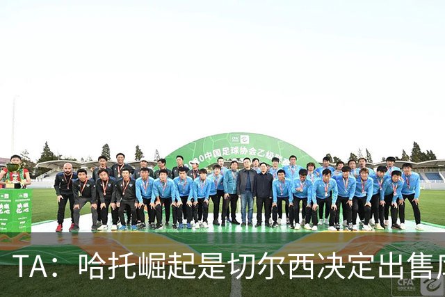 TA：哈托崛起是切尔西决定出售库库的重要因素，前者是非卖品